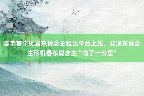 寰宇首个机器东说念主租出平台上线，买通东说念主形机器东说念主“临了一公里”